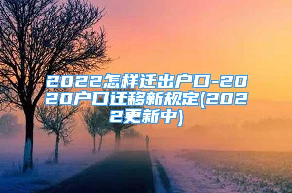 2022怎样迁出户口-2020户口迁移新规定(2022更新中)