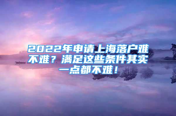 2022年申请上海落户难不难？满足这些条件其实一点都不难！