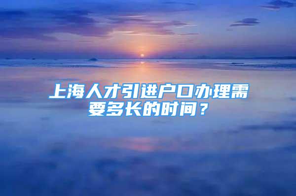 上海人才引进户口办理需要多长的时间？