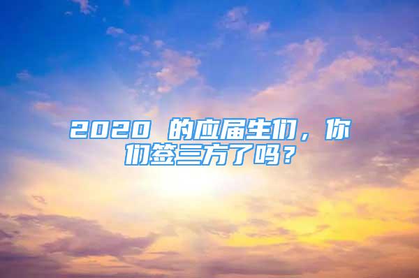 2020 的应届生们，你们签三方了吗？