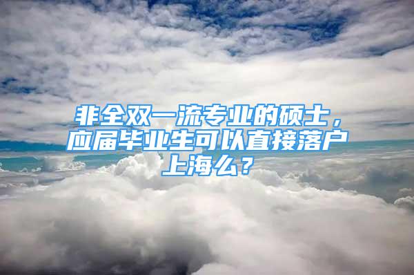 非全双一流专业的硕士，应届毕业生可以直接落户上海么？