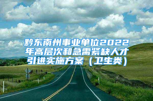 黔东南州事业单位2022年高层次和急需紧缺人才引进实施方案（卫生类）