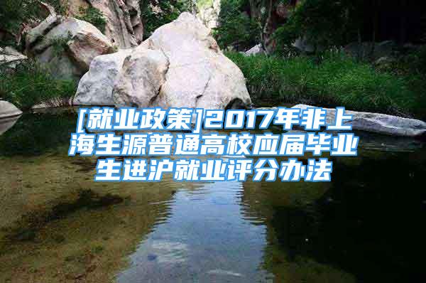 [就业政策]2017年非上海生源普通高校应届毕业生进沪就业评分办法