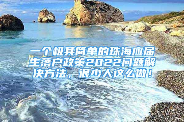 一个极其简单的珠海应届生落户政策2022问题解决方法，很少人这么做！