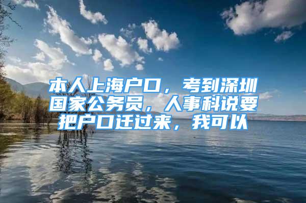 本人上海户口，考到深圳国家公务员，人事科说要把户口迁过来，我可以