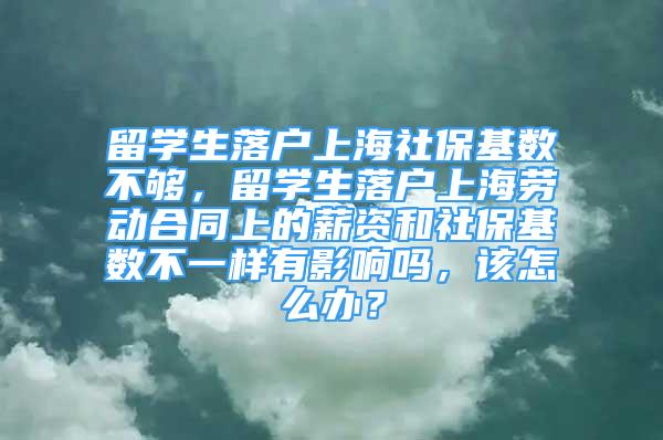 留学生落户上海社保基数不够，留学生落户上海劳动合同上的薪资和社保基数不一样有影响吗，该怎么办？