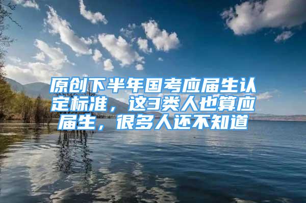 原创下半年国考应届生认定标准，这3类人也算应届生，很多人还不知道