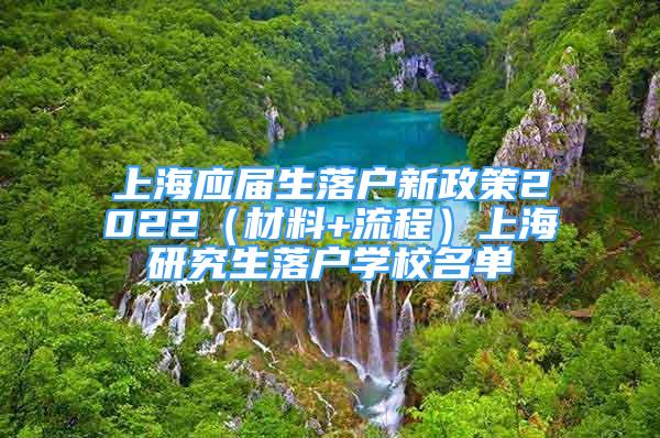 上海应届生落户新政策2022（材料+流程）上海研究生落户学校名单