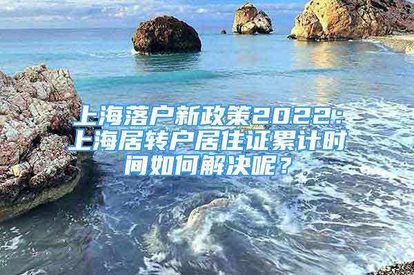 上海落户新政策2022：上海居转户居住证累计时间如何解决呢？