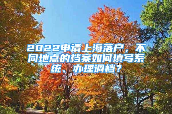 2022申请上海落户，不同地点的档案如何填写系统、办理调档？