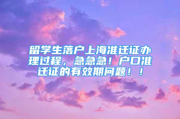 留学生落户上海准迁证办理过程，急急急！户口准迁证的有效期问题！！