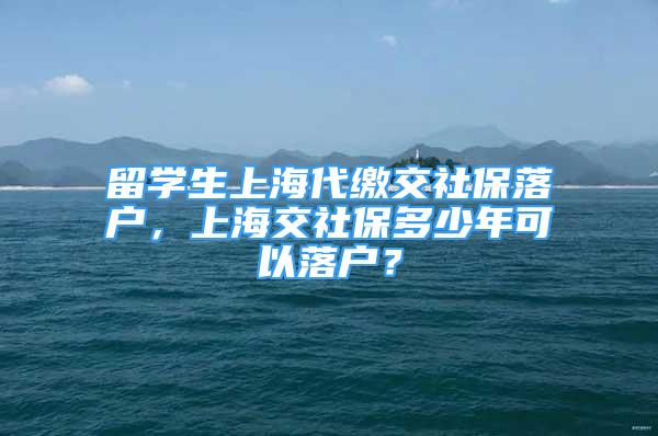 留学生上海代缴交社保落户，上海交社保多少年可以落户？