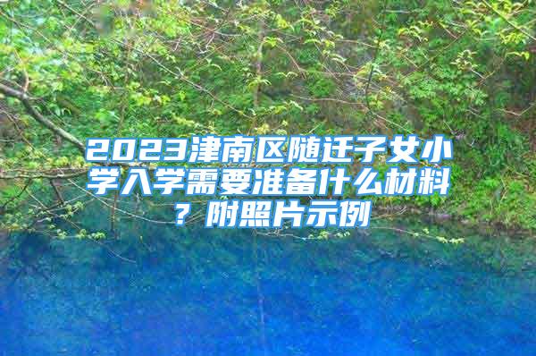 2023津南区随迁子女小学入学需要准备什么材料？附照片示例