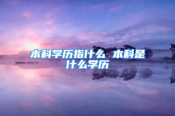 本科学历指什么 本科是什么学历