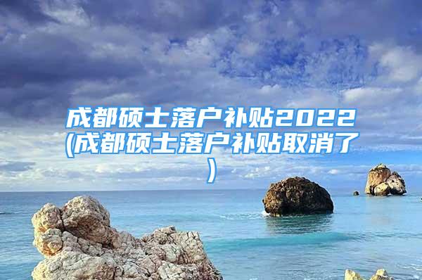 成都硕士落户补贴2022(成都硕士落户补贴取消了)