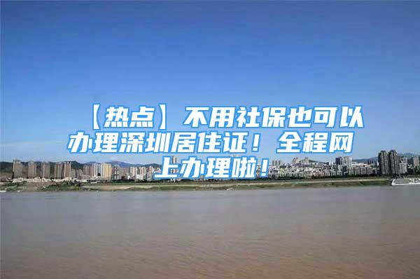 【热点】不用社保也可以办理深圳居住证！全程网上办理啦！