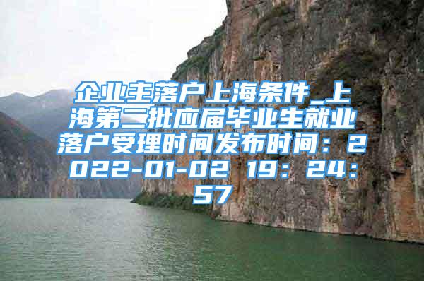 企业主落户上海条件_上海第二批应届毕业生就业落户受理时间发布时间：2022-01-02 19：24：57