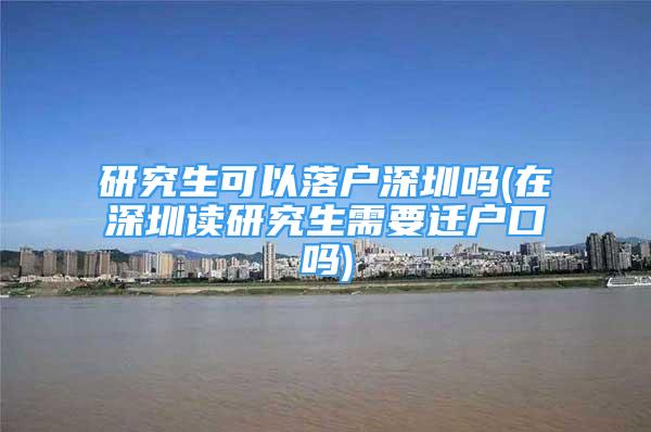 研究生可以落户深圳吗(在深圳读研究生需要迁户口吗)