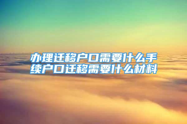 办理迁移户口需要什么手续户口迁移需要什么材料