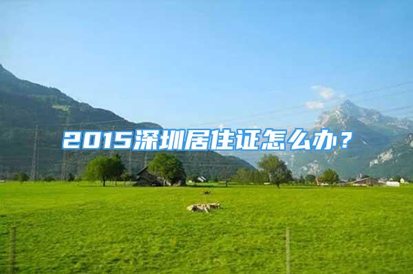 2015深圳居住证怎么办？