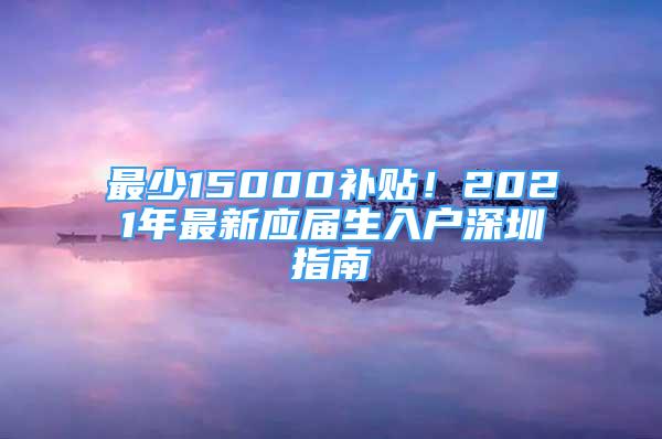 最少15000补贴！2021年最新应届生入户深圳指南