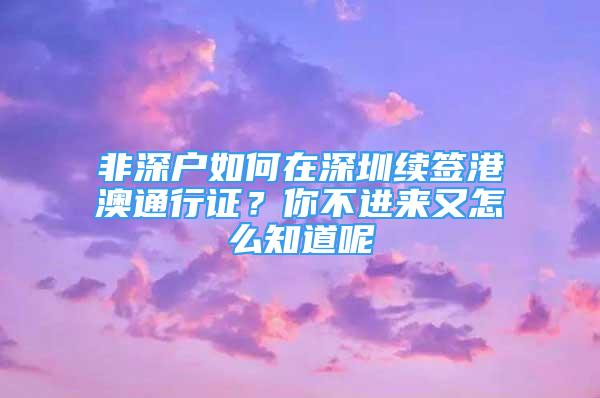 非深户如何在深圳续签港澳通行证？你不进来又怎么知道呢