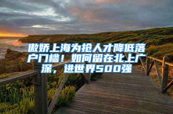 傲娇上海为抢人才降低落户门槛！如何留在北上广深，进世界500强