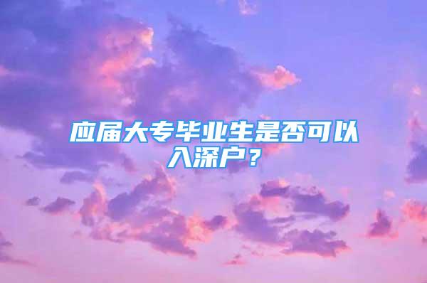 应届大专毕业生是否可以入深户？