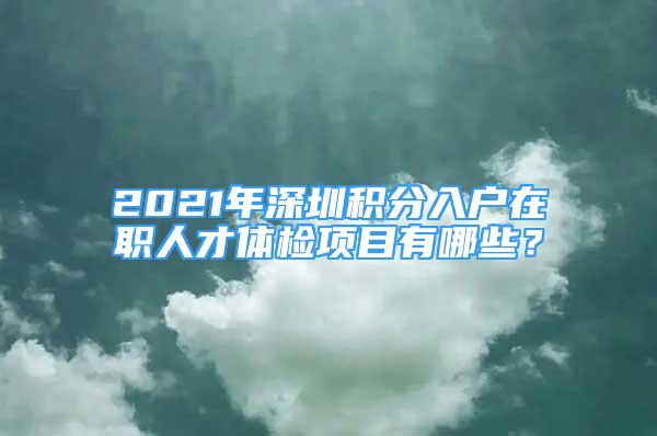 2021年深圳积分入户在职人才体检项目有哪些？