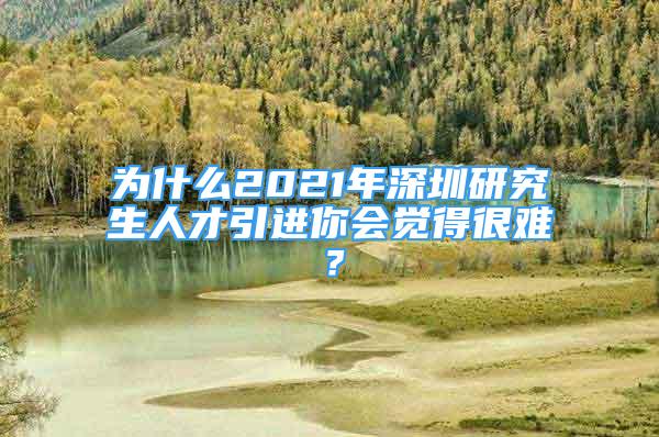 为什么2021年深圳研究生人才引进你会觉得很难？