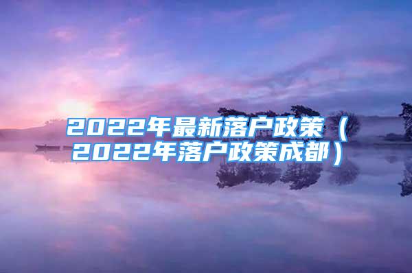 2022年最新落户政策（2022年落户政策成都）