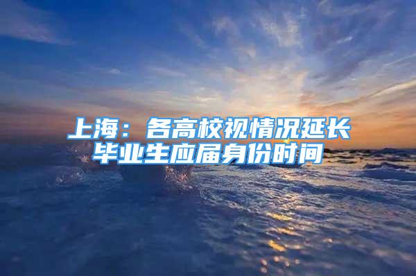 上海：各高校视情况延长毕业生应届身份时间