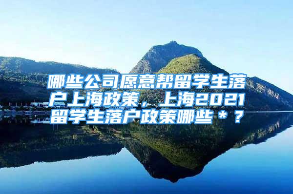 哪些公司愿意帮留学生落户上海政策，上海2021留学生落户政策哪些＊？