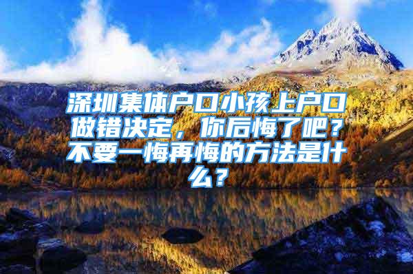 深圳集体户口小孩上户口做错决定，你后悔了吧？不要一悔再悔的方法是什么？