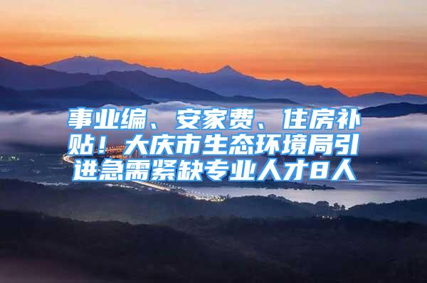 事业编、安家费、住房补贴！大庆市生态环境局引进急需紧缺专业人才8人