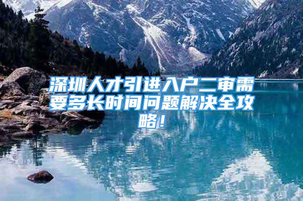 深圳人才引进入户二审需要多长时间问题解决全攻略！