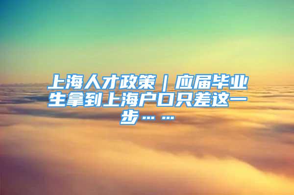 上海人才政策｜应届毕业生拿到上海户口只差这一步……