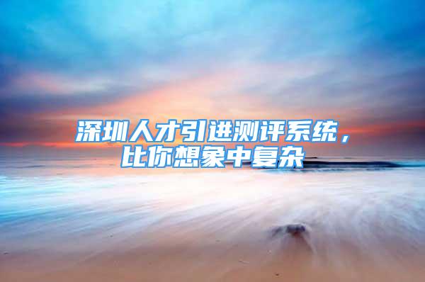 深圳人才引进测评系统，比你想象中复杂