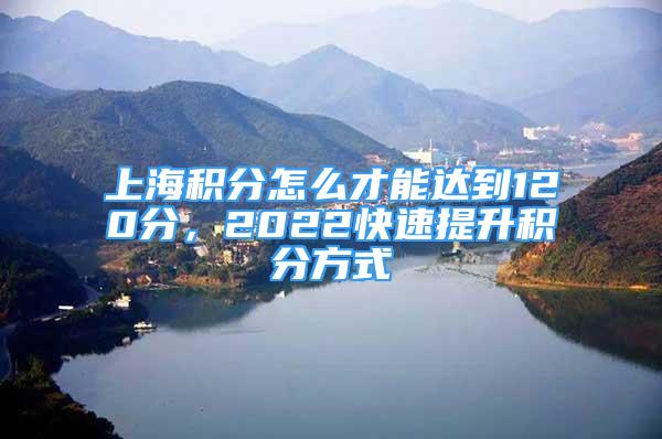 上海积分怎么才能达到120分，2022快速提升积分方式