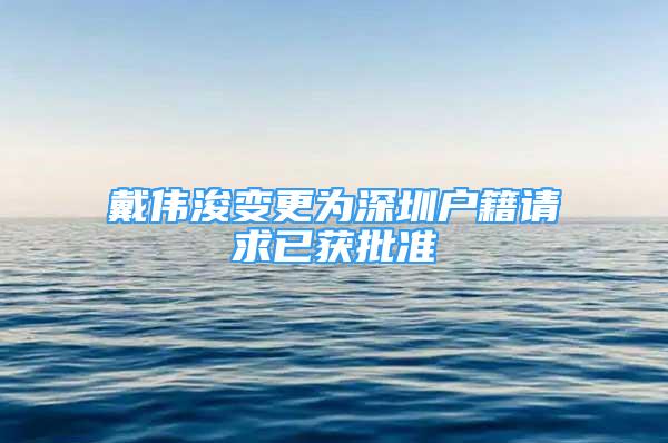 戴伟浚变更为深圳户籍请求已获批准