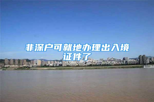 非深户可就地办理出入境证件了