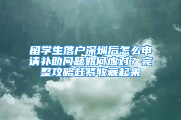 留学生落户深圳后怎么申请补助问题如何应对？完整攻略赶紧收藏起来