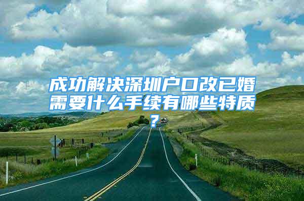 成功解决深圳户口改已婚需要什么手续有哪些特质？