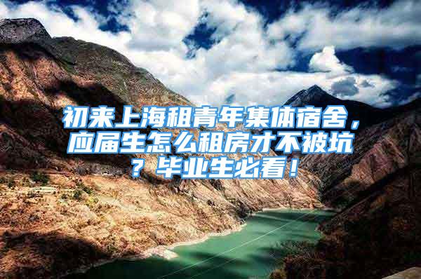 初来上海租青年集体宿舍，应届生怎么租房才不被坑？毕业生必看！