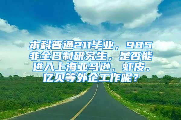 本科普通211毕业，985非全日制研究生，是否能进入上海亚马逊、虾皮、亿贝等外企工作呢？