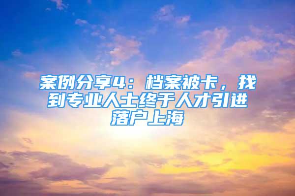 案例分享4：档案被卡，找到专业人士终于人才引进落户上海