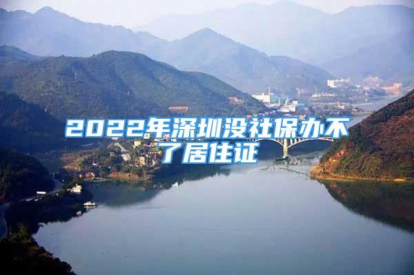 2022年深圳没社保办不了居住证