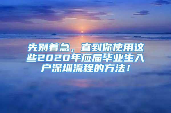 先别着急，直到你使用这些2020年应届毕业生入户深圳流程的方法！