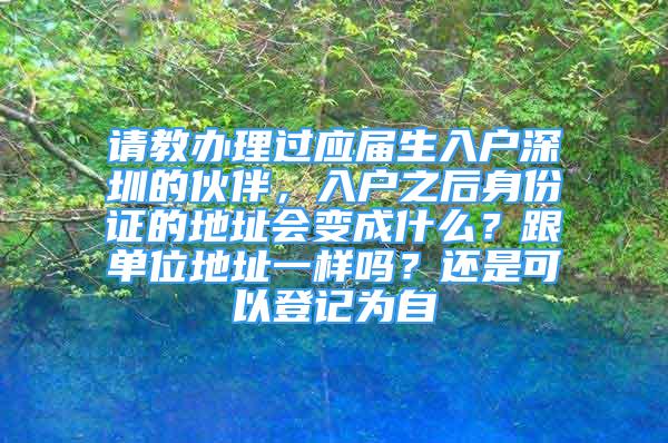 请教办理过应届生入户深圳的伙伴，入户之后身份证的地址会变成什么？跟单位地址一样吗？还是可以登记为自