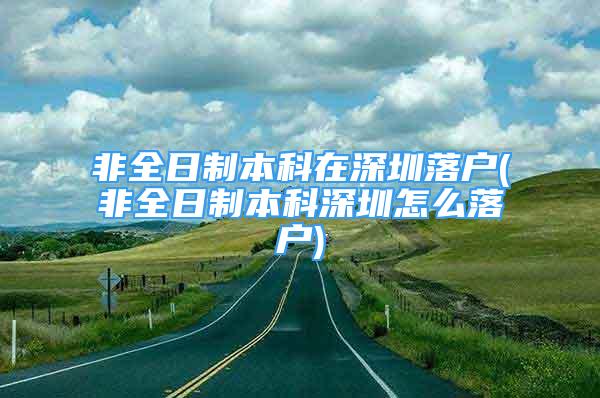 非全日制本科在深圳落户(非全日制本科深圳怎么落户)